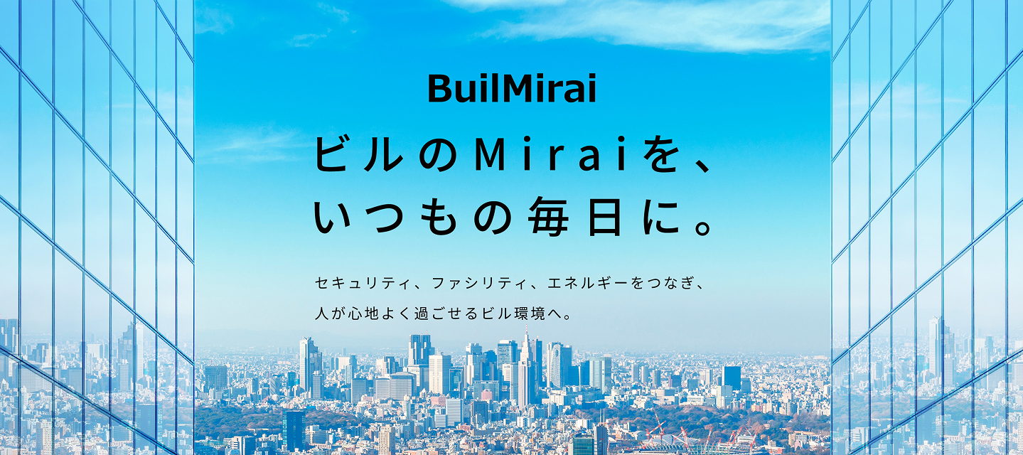 BuilMirai ビルのMiraiを、いつもの毎日に。セキュリティ、ファシリティ、エネルギーをつなぎ、人が心地よく過ごせるビル環境へ。
