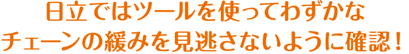 日立ではツールを使ってわずかなチェーンの緩みを見逃さないように確認！