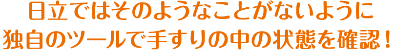 日立ではそのようなことがないように独自のツールで手すりの中の状態を確認！