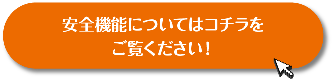 安全機能についてはコチラをご覧ください！