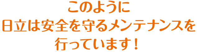 このように日立は安全を守るメンテナンスを行っています！