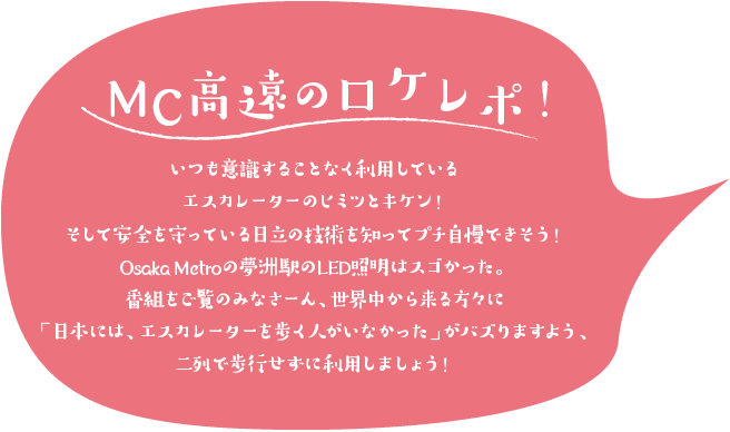 MC高遠のアフターレポ いつも意識することなく利用しているエスカレーターのヒミツとキケン！ そして安全を守っている日立の技術を知ってプチ自慢できそう！ OsakaMetroの夢洲駅のLED照明はスゴかった。番組をご覧のみなさーん、世界中から来る方々に「日本には、エスカレーターを歩く人がいなかった」がバズりますよう、二列で歩行せずに利用しましょう！