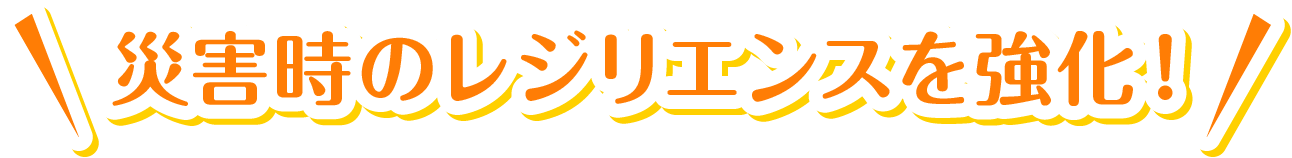 災害時のレジリエンスを強化！