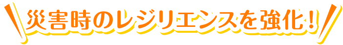 災害時のレジリエンスを強化！
