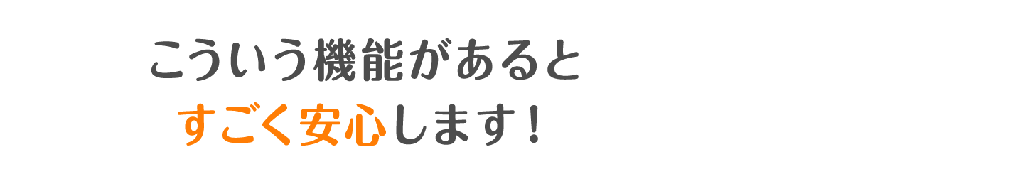 こういう機能があるとすごく安心します！