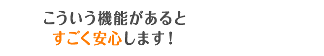 こういう機能があるとすごく安心します！
