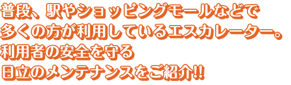 普段、駅やショッピングモールなどで多くの方が利用しているエスカレーター。利用者の安全を守る日立のメンテナンスをご紹介！！