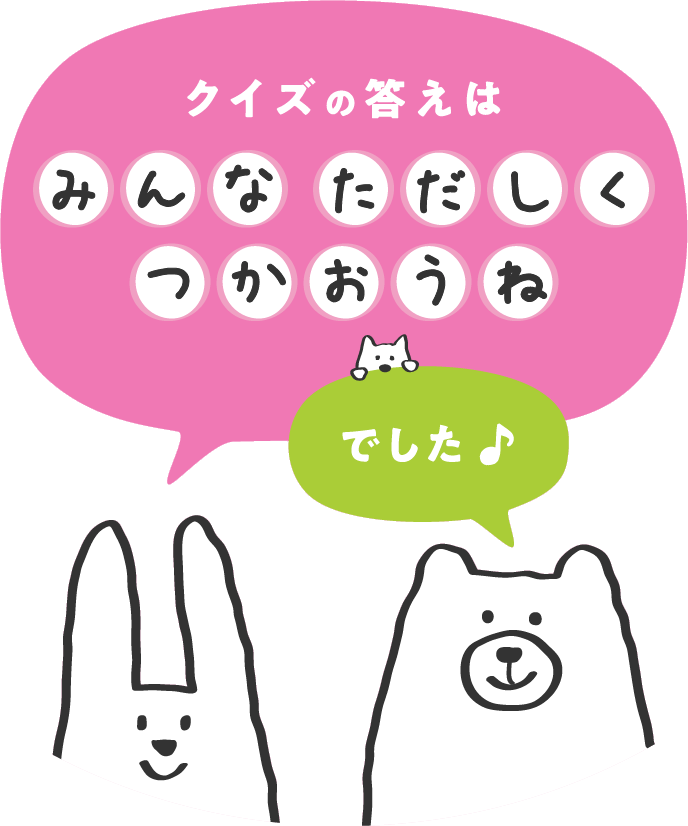 クイズの答えは みんなただしくつかおうね でした