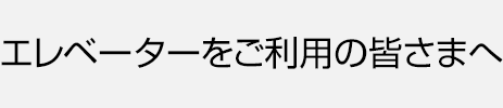 エレベーターをご利用の皆さまへ