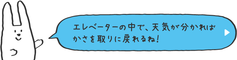 エレベーターの中で、天気が分かればかさを取りに戻れるね！