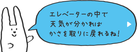 エレベーターの中で、天気が分かればかさを取りに戻れるね！