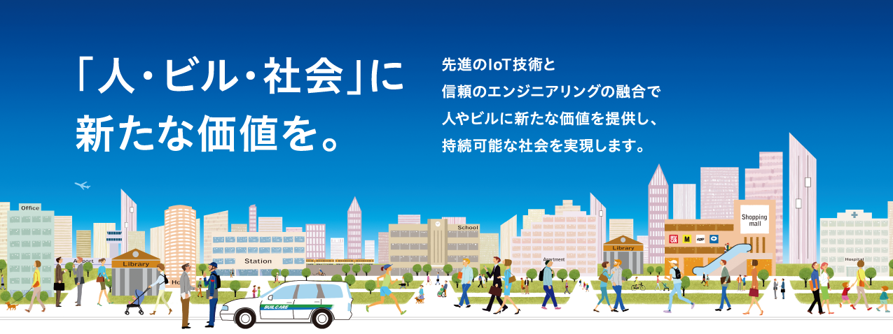 「人・ビル・社会」に新たな価値を。先進のIoT技術と信頼のエンジニアリングの融合で人やビルに新たな価値を提供し、持続可能な社会を実現します。