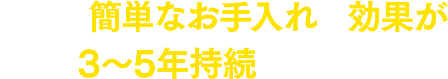 日々の簡単なお手入れで効果が3～5年持続します。