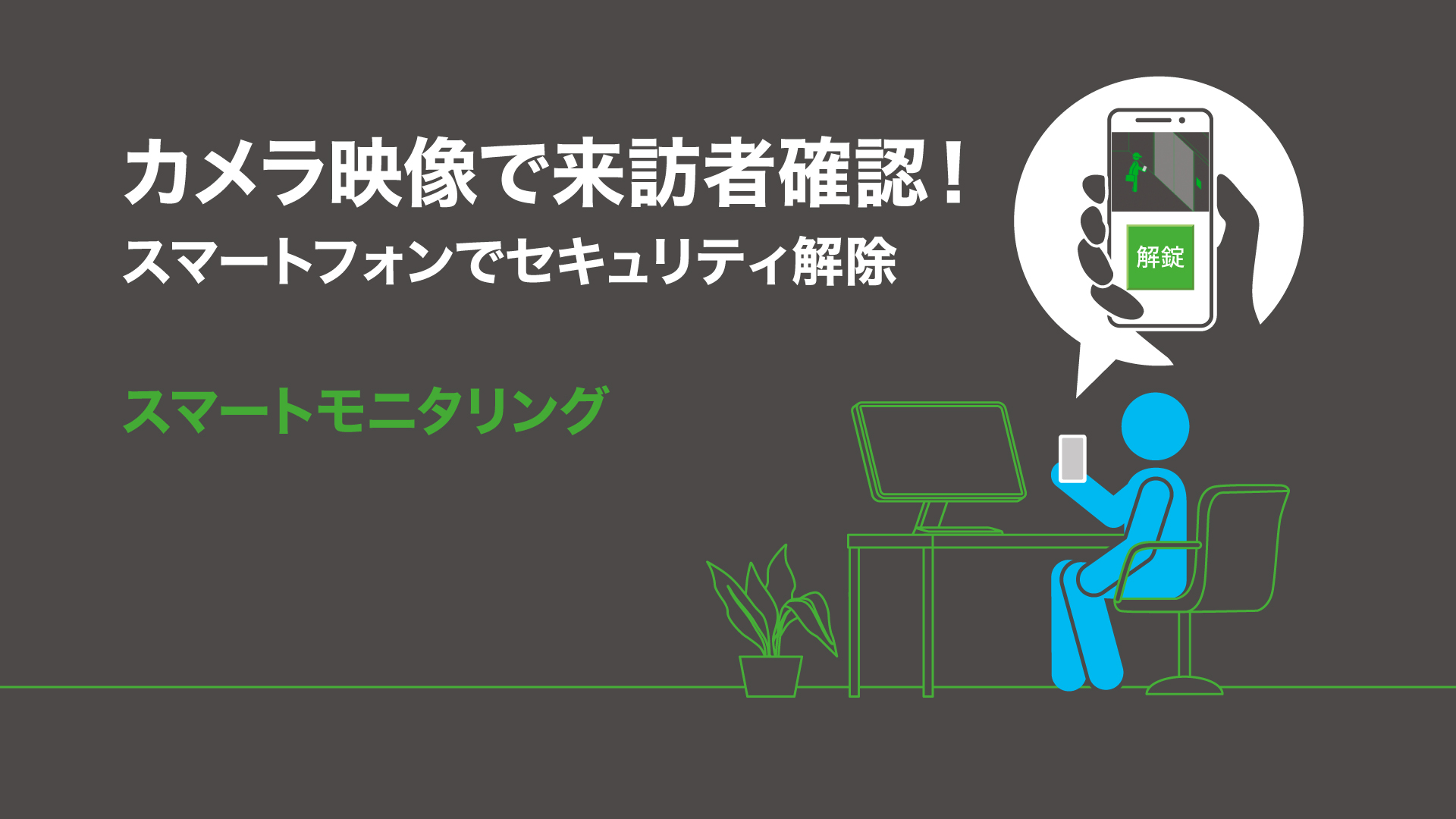 カメラ映像で来訪者確認！スマートフォンでセキュリティ解除 スマートモニタリング