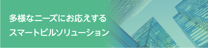 多様なニーズにお応えするスマートビルソリューション