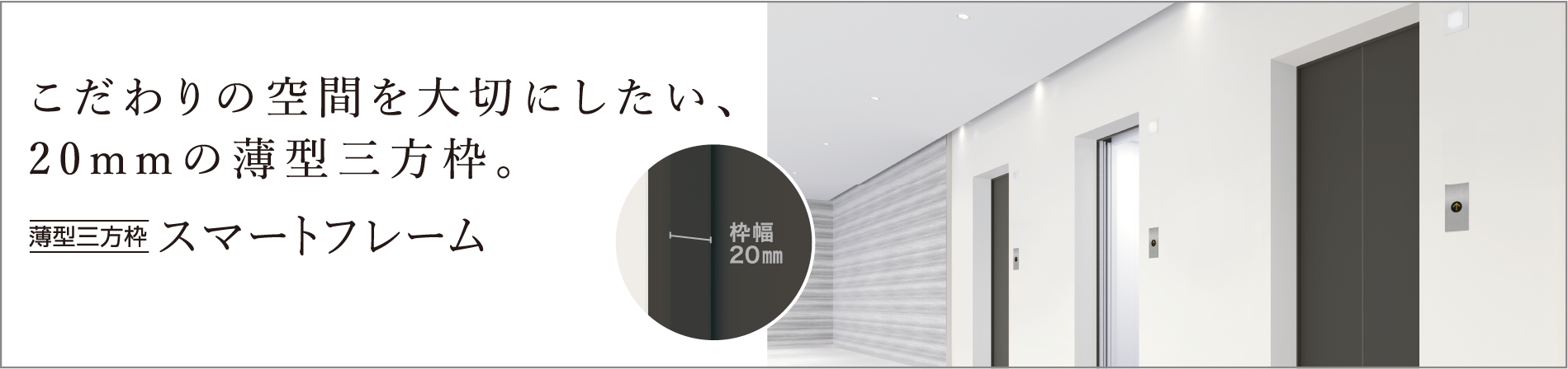 こだわりの空間を大切にしたい、20mmの薄型三方枠。薄型三方枠 スマートフレーム