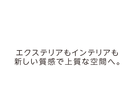 エクステリアもインテリアも新しい質感で上質な空間へ。