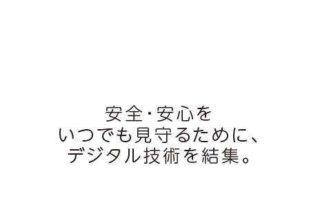 安全・安心をいつでも見守るために、デジタル技術を結集。