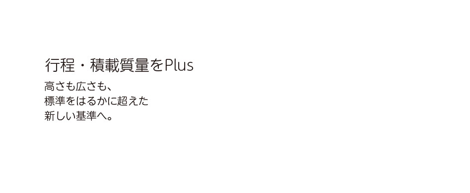 行程・積載質量をPlus 高さも広さも、標準をはるかに超えた新しい基準へ。