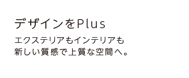 デザインをPlus エクステリアもインテリアも新しい質感で上質な空間へ。