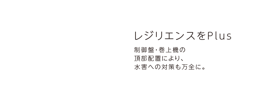 レジリエンスをPlus 制御盤・巻上機の頂部配置により、水害への対策も万全に。