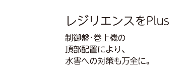 レジリエンスをPlus 制御盤・巻上機の頂部配置により、水害への対策も万全に。