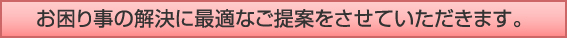 お困り事の解決に最適なご提案をさせていただきます。