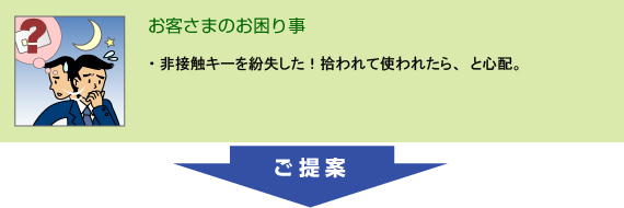 非接触キーを紛失した!拾われて使われたら…と心配。このようなお客さまのご要望にはこちらをご提案します。