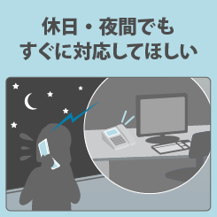 休日・夜間でもすぐに対応してほしい