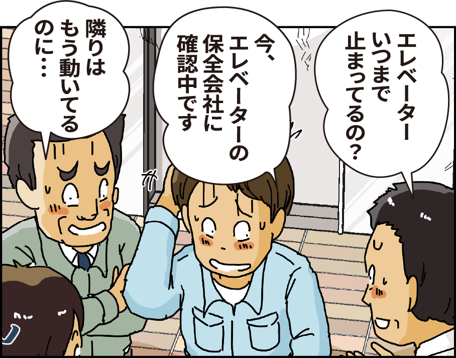 「エレベーターいつまで止まってるの？」「今、エレベーターの保全会社に確認中です」「隣はもう動いているのに...」