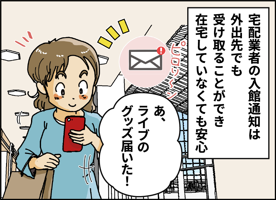 [宅配業者の入館通知はか移出先でも受け取ることができ在宅していなくても安心]　あ、ライブのグッズ届いた！