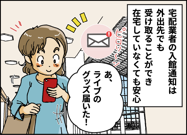 [宅配業者の入館通知はか移出先でも受け取ることができ在宅していなくても安心]　あ、ライブのグッズ届いた！