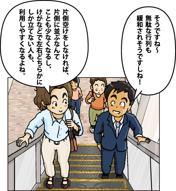 「片側空けをしなければ、片側に並ぶなんてことも少なくなるし、けがなどで左右どちらかにしか立てない人も、利用しやすくなるよね。」「そうですね～無駄な行列も緩和されそうですしね！」